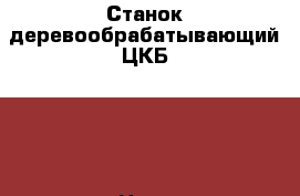 Станок деревообрабатывающий ЦКБ 400 › Цена ­ 80 000 - Кемеровская обл., Междуреченск г. Строительство и ремонт » Строительное оборудование   . Кемеровская обл.,Междуреченск г.